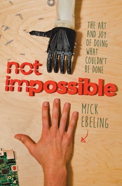 Not Impossible: The Art and Joy of Doing What Couldn't Be Done by Mick Ebeling