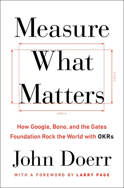Measure What Matters: How Google, Bono and the Gates Foundation Rock the World with OKRs