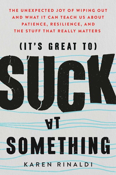 (It's Great to) Suck at Something: The Unexpected Joy of Wiping Out and What It Can Teach Us about Patience, Resilience, and the Stuff That Really Matters