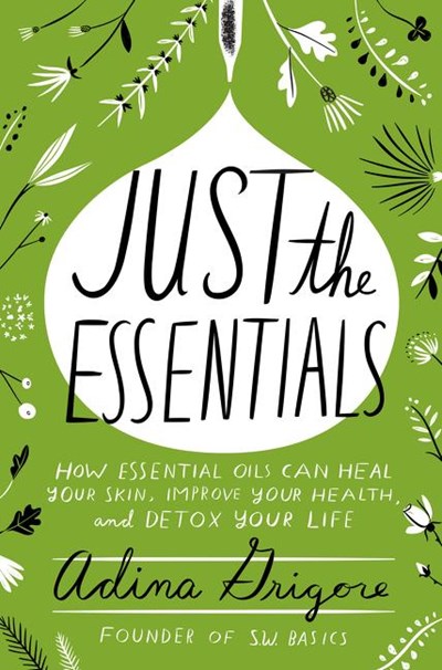 Just the Essentials: How Essential Oils Can Heal Your Skin, Improve Your Health, and Detox Your Life