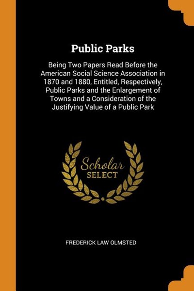 Public Parks: Being Two Papers Read Before the American Social Science Association in 1870 and 1880, Entitled, Respectively, Public