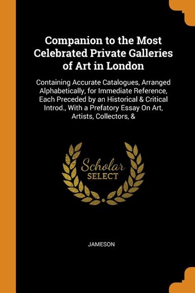 Companion to the Most Celebrated Private Galleries of Art in London: Containing Accurate Catalogues, Arranged Alphabetically, for Immediate Reference,