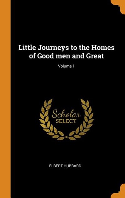 Little Journeys to the Homes of Good Men and Great; Volume 1