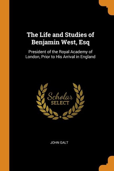 The Life and Studies of Benjamin West, Esq: President of the Royal Academy of London, Prior to His Arrival in England