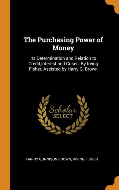 The Purchasing Power of Money: Its Determination and Relation to Credit, Interest and Crises: By Irving Fisher, Assisted by Harry G. Brown