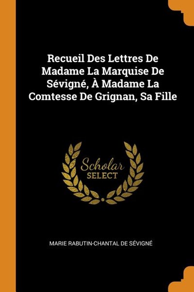 Recueil Des Lettres de Madame La Marquise de S�vign�, � Madame La Comtesse de Grignan, Sa Fille