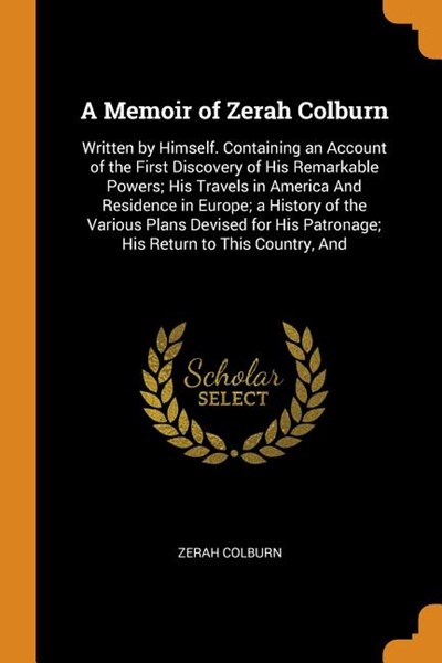 A Memoir of Zerah Colburn: Written by Himself. Containing an Account of the First Discovery of His Remarkable Powers; His Travels in America and