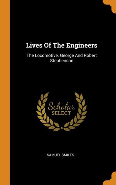 Lives of the Engineers: The Locomotive. George and Robert Stephenson