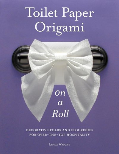 Toilet Paper Origami on a Roll: Decorative Folds and Flourishes for Over-The-Top Hospitality