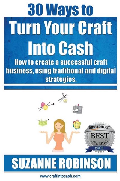 30 Ways to Turn Your Craft Into Cash: How to Create a Successful Craft Business, Using Traditional and Digital Strategies