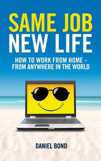 Same Job New Life: How to Work from Home - From Anywhere in the World