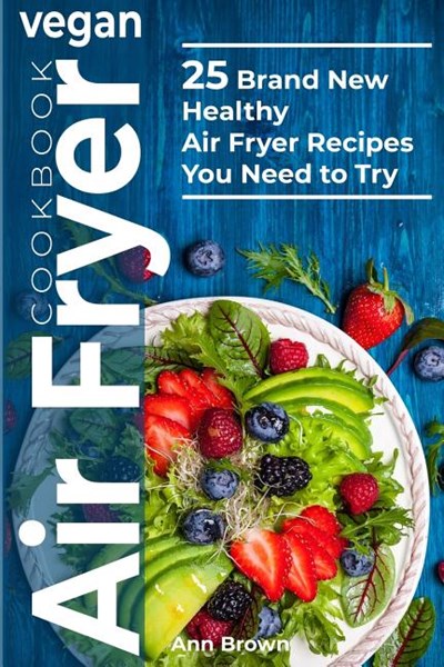 Vegan Air Fryer Cookbook: 25 Brand New Healthy Air Fryer Recipes You Need to Try