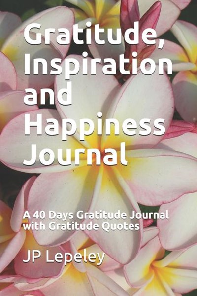 Gratitude, Inspiration and Happiness Journal: A 40 Days Gratitude Journal with Gratitude Quotes