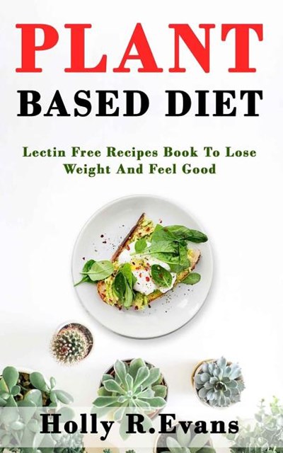 Plant Based Diet: Lectin Free Recipies Book To Loose Weight And Feel Good