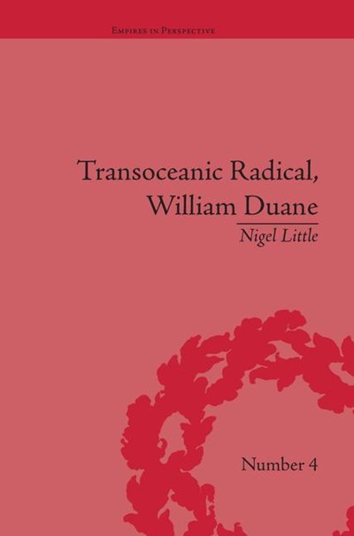 Transoceanic Radical: William Duane: National Identity and Empire, 1760-1835