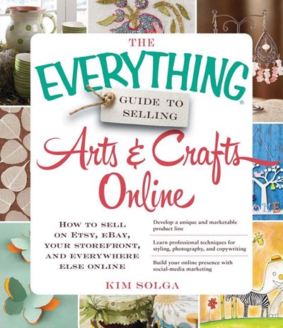 The Everything Guide to Selling Arts & Crafts Online: How to Sell on Etsy, Ebay, Your Storefront, and Everywhere Else Online