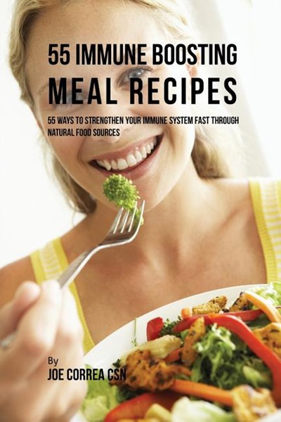 55 Immune Boosting Meal Recipes: 55 Ways to Strengthen Your Immune System Fast Through Natural Food Sources