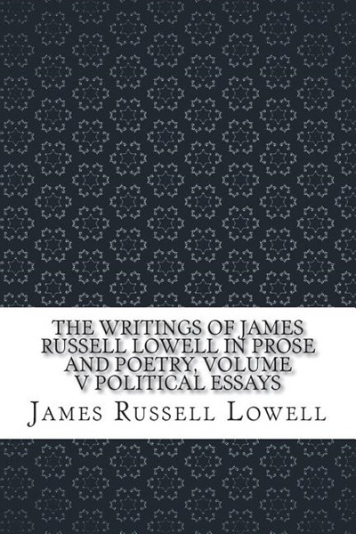 The Writings of James Russell Lowell in Prose and Poetry, Volume V Political Essays