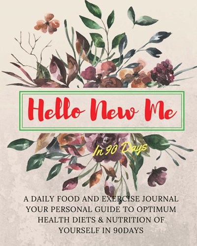 Hello New Me in 90 Days: A Daily Food and Exercise Journal Your Personal Guide to Optimum Health Diets & Nutrition of Yourself in 90Days