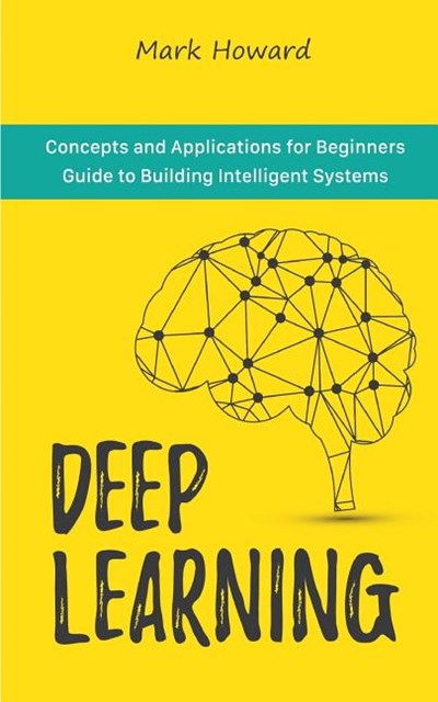 Deep Learning: Concepts and Applications for Beginners Guide to Building Intelligent Systems