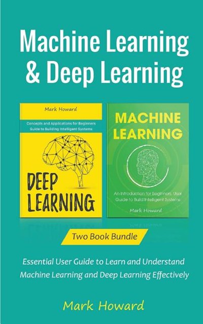 Machine Learning and Deep Learning: Essential User Guide to Learn and Understand Machine Learning and Deep Learning Effectively