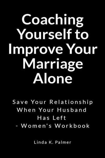 Coaching Yourself to Improve Your Marriage Alone: Save Your Relationship When Your Husband Has Left - Women's Workbook