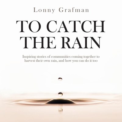 To Catch the Rain: Inspiring stories of communities coming together to harvest their own rain, and how you can do it too