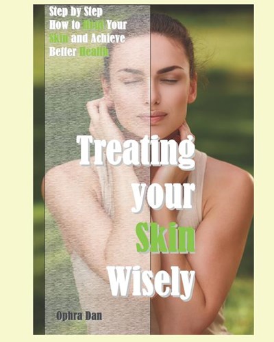 Treating Your Skin Wisely: Step by Step - How to Heal Your Skin and Achieve Better Health