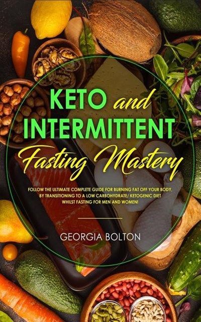 Keto and Intermittent Fasting Mastery: Follow the Ultimate Complete Guide for Burning Fat Off Your Body, by Transitioning to a Low Carbohydrate/ Ketog