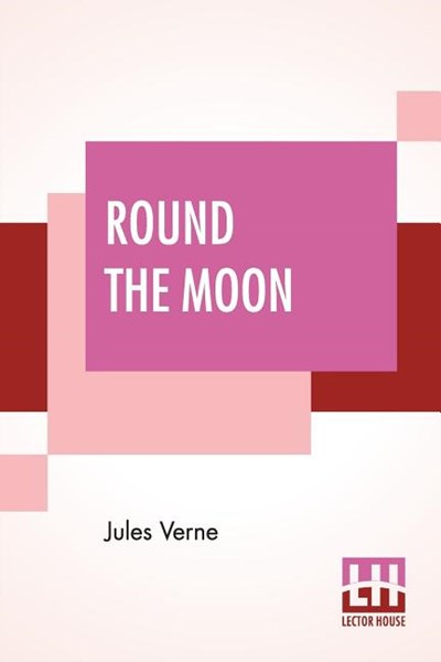 Round The Moon: A Sequel To From The Earth To The Moon, Translated From The French By Louis Mercier And Eleanor E. King.